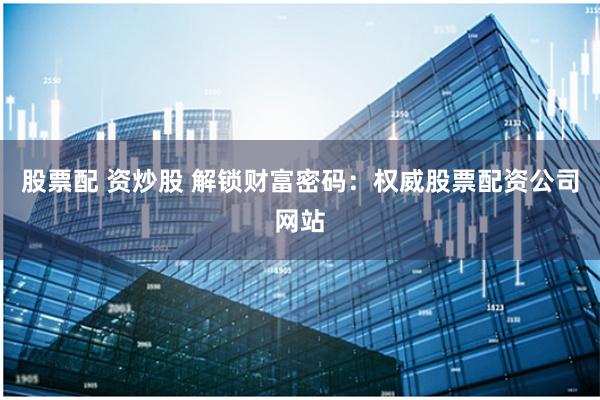 股票配 资炒股 解锁财富密码：权威股票配资公司网站