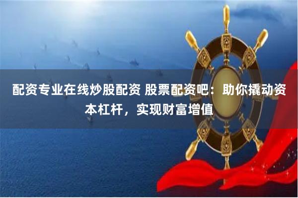 配资专业在线炒股配资 股票配资吧：助你撬动资本杠杆，实现财富增值