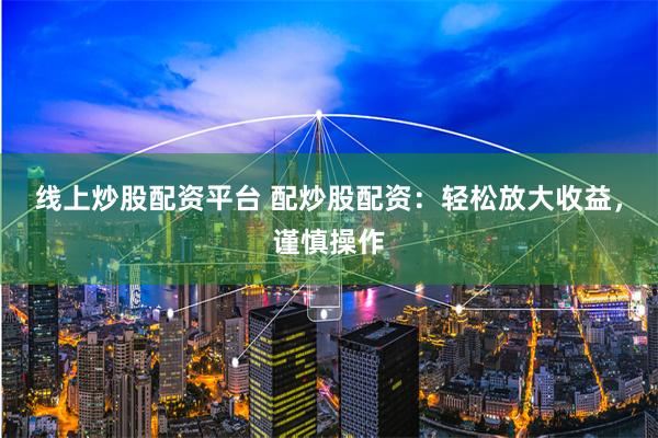 线上炒股配资平台 配炒股配资：轻松放大收益，谨慎操作