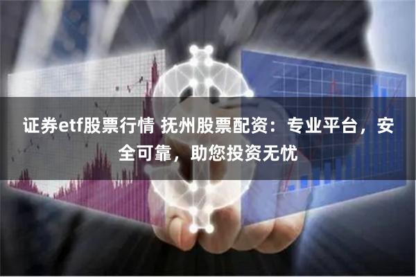 证券etf股票行情 抚州股票配资：专业平台，安全可靠，助您投资无忧