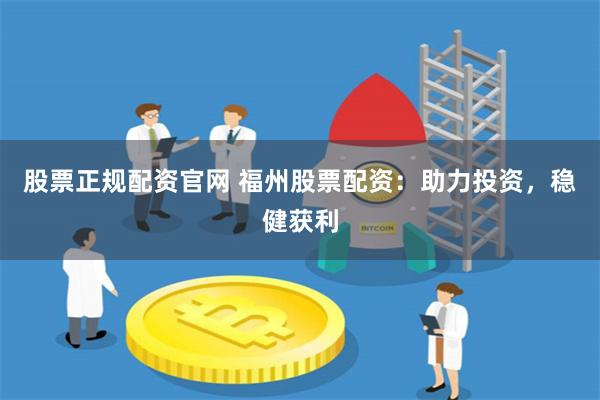 股票正规配资官网 福州股票配资：助力投资，稳健获利