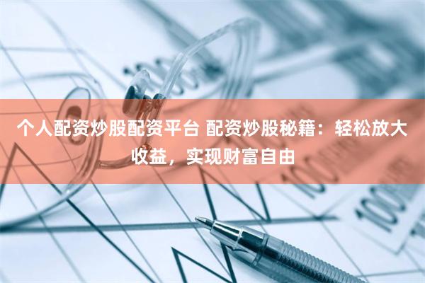 个人配资炒股配资平台 配资炒股秘籍：轻松放大收益，实现财富自由