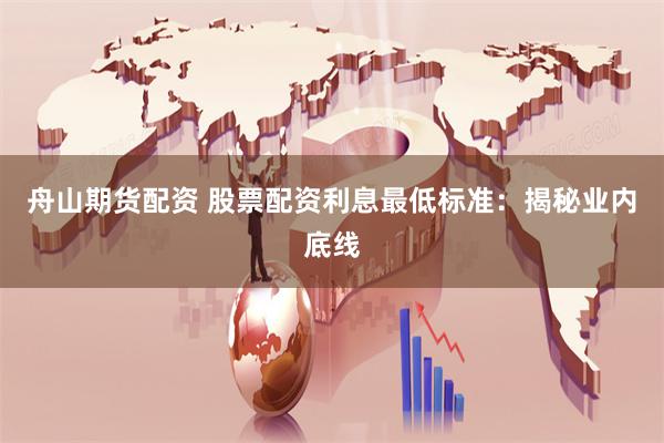 舟山期货配资 股票配资利息最低标准：揭秘业内底线