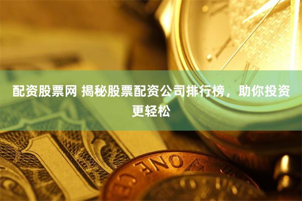 配资股票网 揭秘股票配资公司排行榜，助你投资更轻松