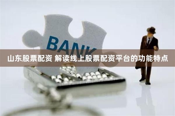 山东股票配资 解读线上股票配资平台的功能特点