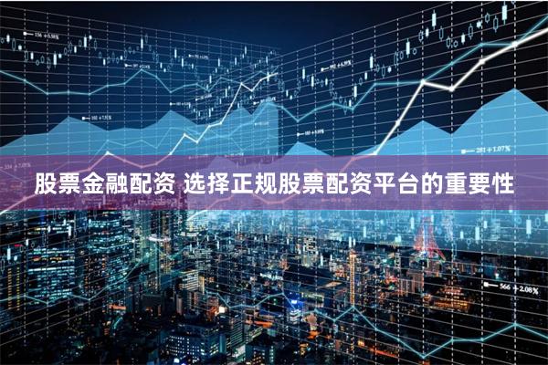 股票金融配资 选择正规股票配资平台的重要性