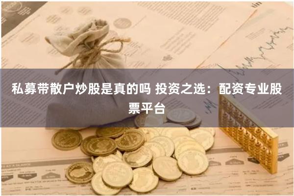 私募带散户炒股是真的吗 投资之选：配资专业股票平台