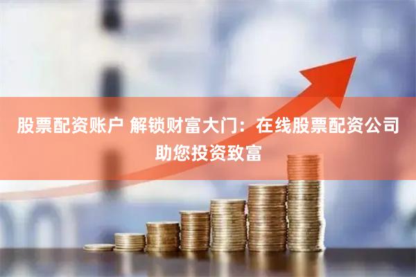股票配资账户 解锁财富大门：在线股票配资公司助您投资致富