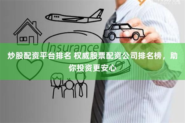 炒股配资平台排名 权威股票配资公司排名榜，助你投资更安心