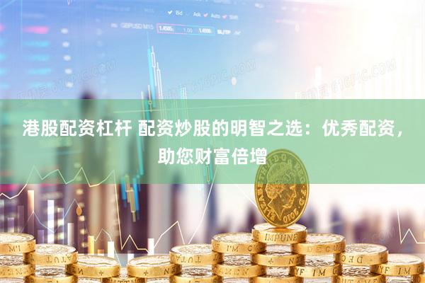 港股配资杠杆 配资炒股的明智之选：优秀配资，助您财富倍增