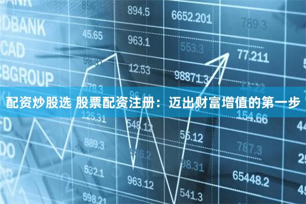 配资炒股选 股票配资注册：迈出财富增值的第一步