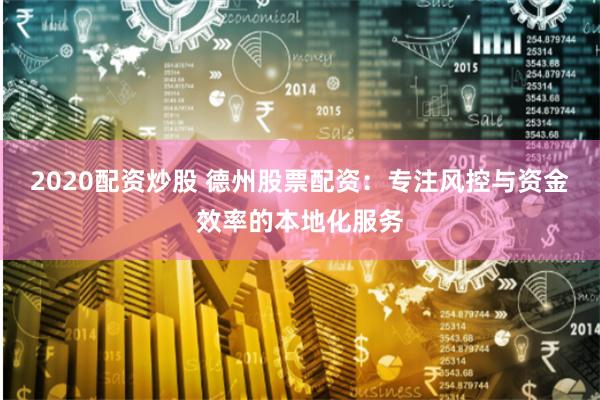 2020配资炒股 德州股票配资：专注风控与资金效率的本地化服务